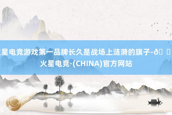 火星电竞游戏第一品牌长久是战场上涟漪的旗子-🔥火星电竞·(CHINA)官方网站