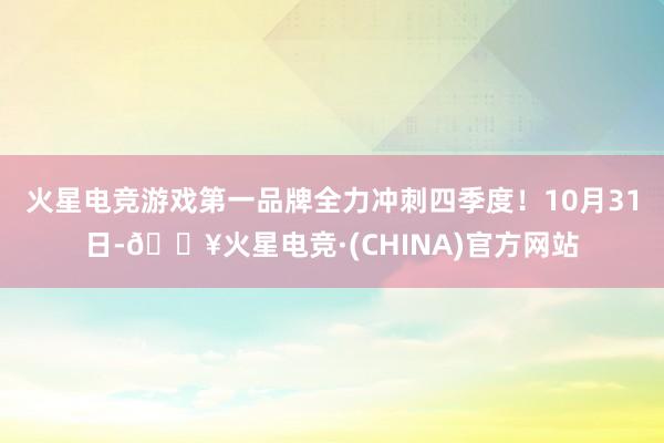 火星电竞游戏第一品牌全力冲刺四季度！10月31日-🔥火星电竞·(CHINA)官方网站