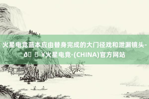 火星电竞蓝本应由替身完成的大门径戏和泄漏镜头-🔥火星电竞·(CHINA)官方网站