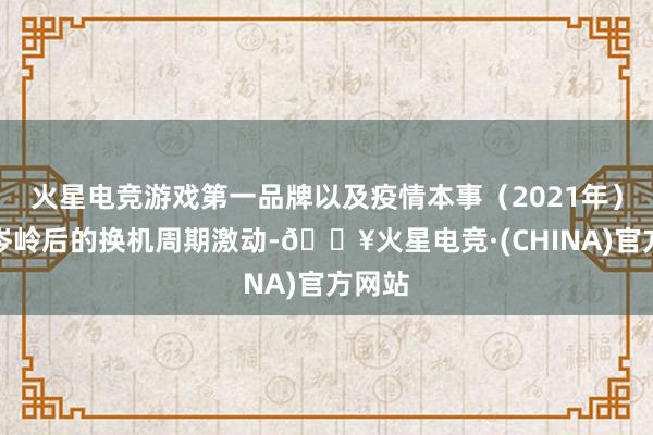 火星电竞游戏第一品牌以及疫情本事（2021年）出货岑岭后的换机周期激动-🔥火星电竞·(CHINA)官方网站
