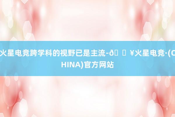 火星电竞跨学科的视野已是主流-🔥火星电竞·(CHINA)官方网站