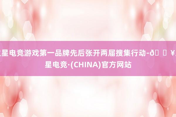 火星电竞游戏第一品牌先后张开两届搜集行动-🔥火星电竞·(CHINA)官方网站