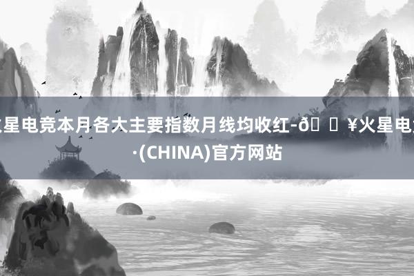火星电竞本月各大主要指数月线均收红-🔥火星电竞·(CHINA)官方网站