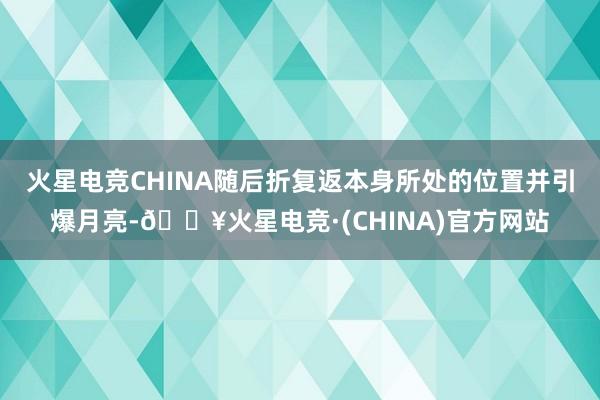 火星电竞CHINA随后折复返本身所处的位置并引爆月亮-🔥火星电竞·(CHINA)官方网站