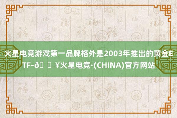 火星电竞游戏第一品牌格外是2003年推出的黄金ETF-🔥火星电竞·(CHINA)官方网站