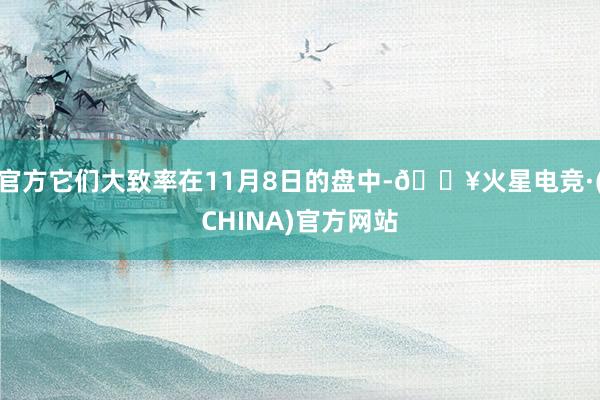 官方它们大致率在11月8日的盘中-🔥火星电竞·(CHINA)官方网站