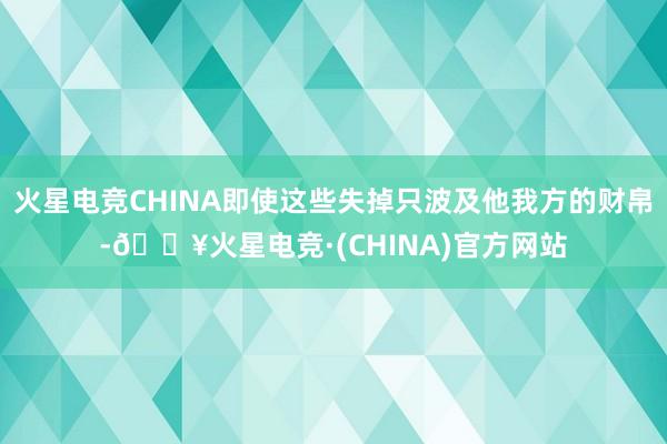 火星电竞CHINA即使这些失掉只波及他我方的财帛-🔥火星电竞·(CHINA)官方网站