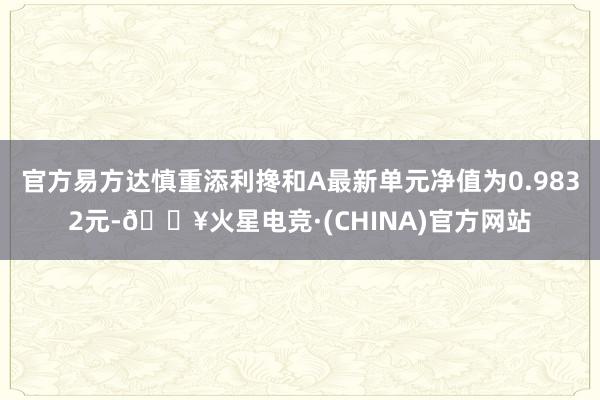 官方易方达慎重添利搀和A最新单元净值为0.9832元-🔥火星电竞·(CHINA)官方网站