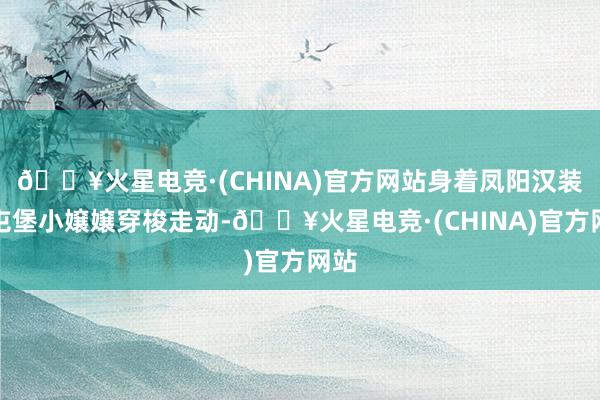 🔥火星电竞·(CHINA)官方网站身着凤阳汉装的屯堡小嬢嬢穿梭走动-🔥火星电竞·(CHINA)官方网站