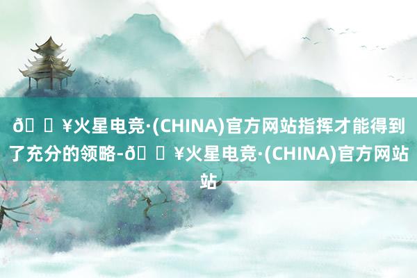 🔥火星电竞·(CHINA)官方网站指挥才能得到了充分的领略-🔥火星电竞·(CHINA)官方网站