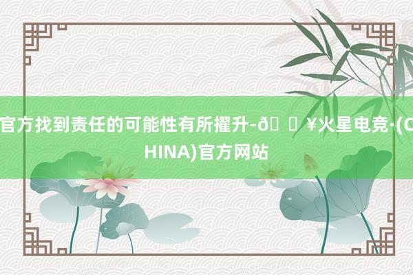 官方找到责任的可能性有所擢升-🔥火星电竞·(CHINA)官方网站