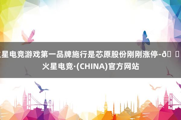 火星电竞游戏第一品牌施行是芯原股份刚刚涨停-🔥火星电竞·(CHINA)官方网站