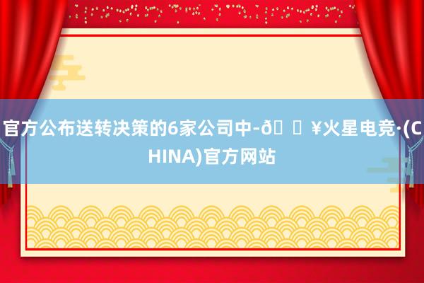 官方公布送转决策的6家公司中-🔥火星电竞·(CHINA)官方网站