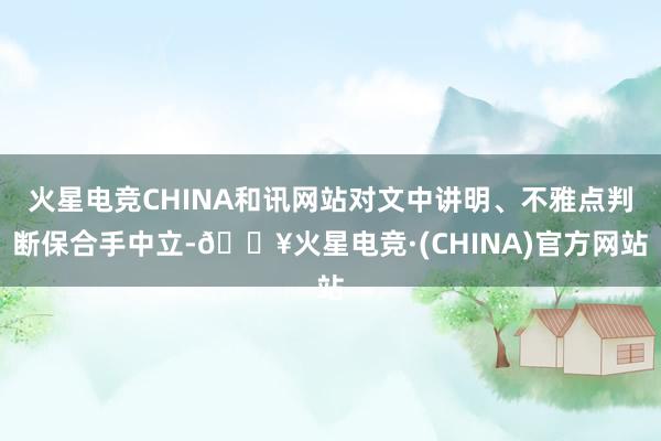 火星电竞CHINA和讯网站对文中讲明、不雅点判断保合手中立-🔥火星电竞·(CHINA)官方网站