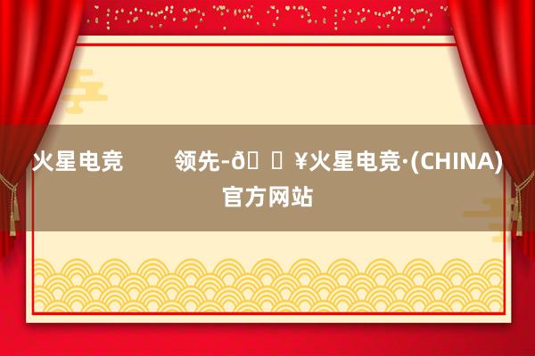 火星电竞        领先-🔥火星电竞·(CHINA)官方网站