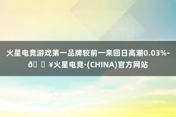 火星电竞游戏第一品牌较前一来回日高潮0.03%-🔥火星电竞·(CHINA)官方网站