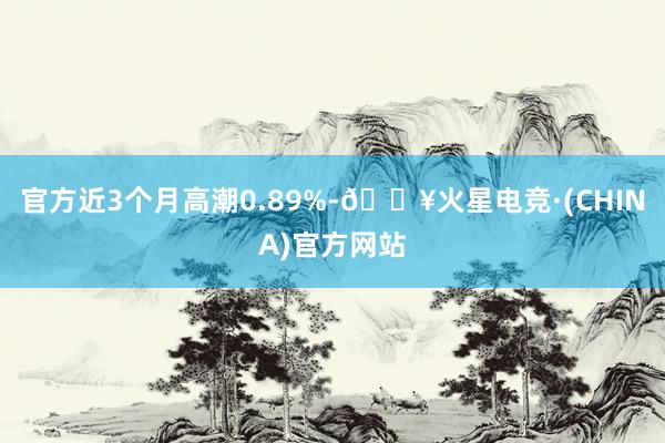 官方近3个月高潮0.89%-🔥火星电竞·(CHINA)官方网站