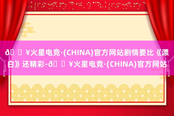 🔥火星电竞·(CHINA)官方网站剧情要比《漂白》还精彩-🔥火星电竞·(CHINA)官方网站