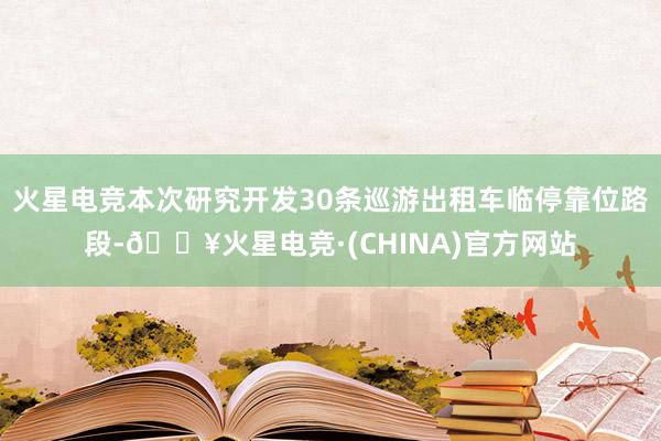 火星电竞本次研究开发30条巡游出租车临停靠位路段-🔥火星电竞·(CHINA)官方网站