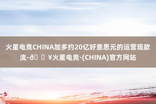 火星电竞CHINA加多约20亿好意思元的运营现款流-🔥火星电竞·(CHINA)官方网站