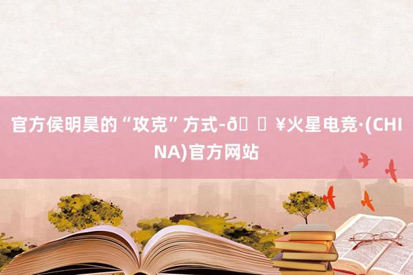 官方侯明昊的“攻克”方式-🔥火星电竞·(CHINA)官方网站