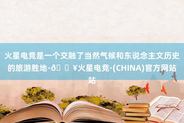 火星电竞是一个交融了当然气候和东说念主文历史的旅游胜地-🔥火星电竞·(CHINA)官方网站