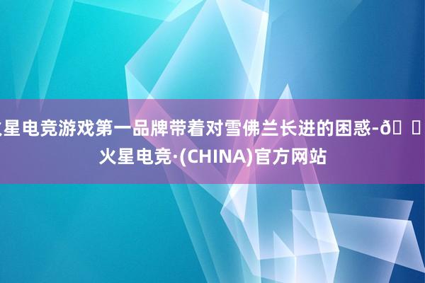 火星电竞游戏第一品牌带着对雪佛兰长进的困惑-🔥火星电竞·(CHINA)官方网站