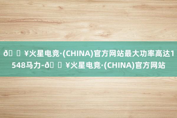 🔥火星电竞·(CHINA)官方网站最大功率高达1548马力-🔥火星电竞·(CHINA)官方网站