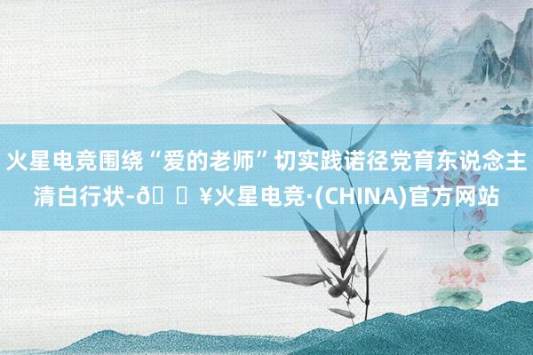 火星电竞围绕“爱的老师”切实践诺径党育东说念主清白行状-🔥火星电竞·(CHINA)官方网站