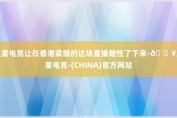 火星电竞让在香港紧绷的这场直播随性了下来-🔥火星电竞·(CHINA)官方网站