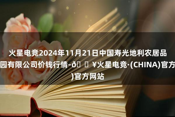 火星电竞2024年11月21日中国寿光地利农居品物流园有限公司价钱行情-🔥火星电竞·(CHINA)官方网站