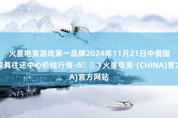 火星电竞游戏第一品牌2024年11月21日中俄国外农家具往还中心价钱行情-🔥火星电竞·(CHINA)官方网站