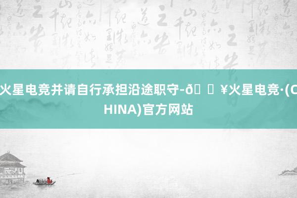 火星电竞并请自行承担沿途职守-🔥火星电竞·(CHINA)官方网站