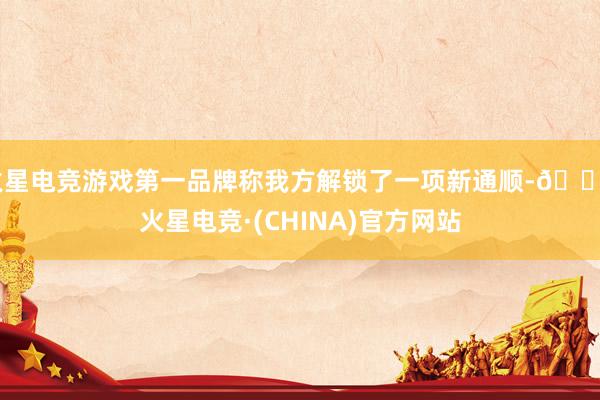 火星电竞游戏第一品牌称我方解锁了一项新通顺-🔥火星电竞·(CHINA)官方网站