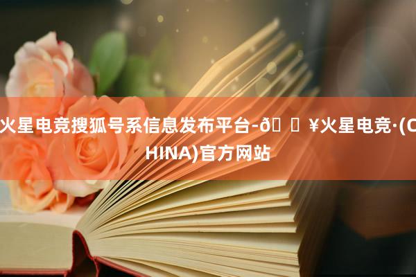 火星电竞搜狐号系信息发布平台-🔥火星电竞·(CHINA)官方网站