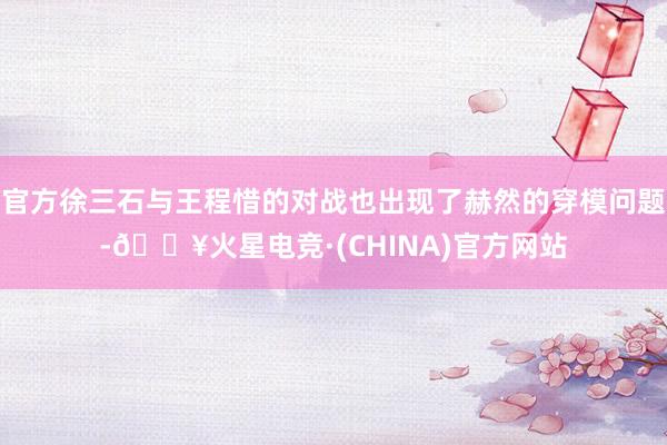 官方徐三石与王程惜的对战也出现了赫然的穿模问题-🔥火星电竞·(CHINA)官方网站