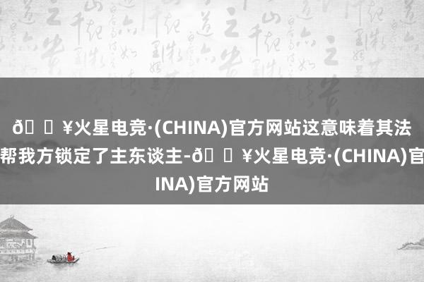 🔥火星电竞·(CHINA)官方网站这意味着其法器早已帮我方锁定了主东谈主-🔥火星电竞·(CHINA)官方网站