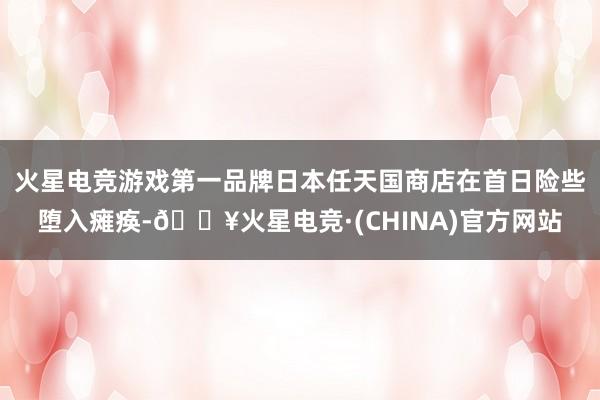火星电竞游戏第一品牌日本任天国商店在首日险些堕入瘫痪-🔥火星电竞·(CHINA)官方网站