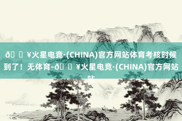 🔥火星电竞·(CHINA)官方网站体育考核时候到了！无体育-🔥火星电竞·(CHINA)官方网站