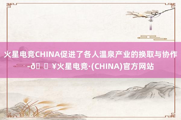 火星电竞CHINA促进了各人温泉产业的换取与协作-🔥火星电竞·(CHINA)官方网站
