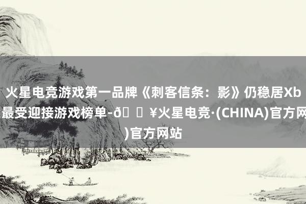 火星电竞游戏第一品牌《刺客信条：影》仍稳居Xbox最受迎接游戏榜单-🔥火星电竞·(CHINA)官方网站