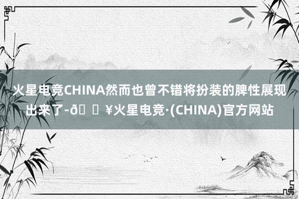 火星电竞CHINA然而也曾不错将扮装的脾性展现出来了-🔥火星电竞·(CHINA)官方网站