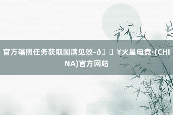 官方辐照任务获取圆满见效-🔥火星电竞·(CHINA)官方网站