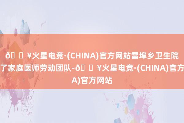 🔥火星电竞·(CHINA)官方网站雷埠乡卫生院组织了家庭医师劳动团队-🔥火星电竞·(CHINA)官方网站