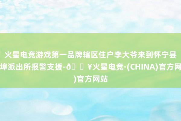 火星电竞游戏第一品牌辖区住户李大爷来到怀宁县雷埠派出所报警支援-🔥火星电竞·(CHINA)官方网站