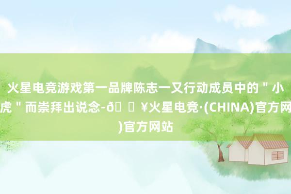火星电竞游戏第一品牌陈志一又行动成员中的＂小帅虎＂而崇拜出说念-🔥火星电竞·(CHINA)官方网站