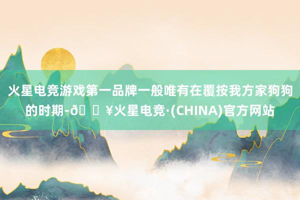 火星电竞游戏第一品牌一般唯有在覆按我方家狗狗的时期-🔥火星电竞·(CHINA)官方网站