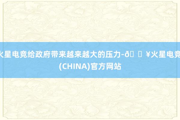 火星电竞给政府带来越来越大的压力-🔥火星电竞·(CHINA)官方网站