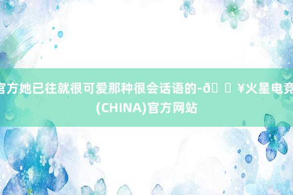 官方她已往就很可爱那种很会话语的-🔥火星电竞·(CHINA)官方网站