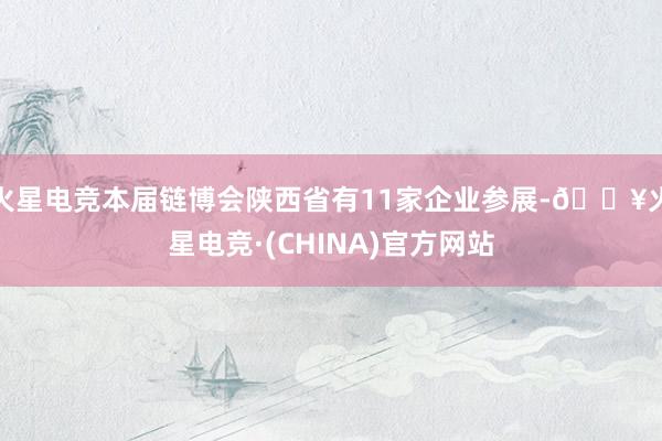 火星电竞本届链博会陕西省有11家企业参展-🔥火星电竞·(CHINA)官方网站